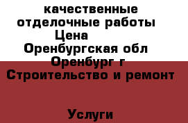 качественные отделочные работы › Цена ­ 100 - Оренбургская обл., Оренбург г. Строительство и ремонт » Услуги   . Оренбургская обл.,Оренбург г.